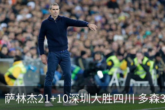 萨林杰21+10深圳大胜四川 多森33分宁波克天津